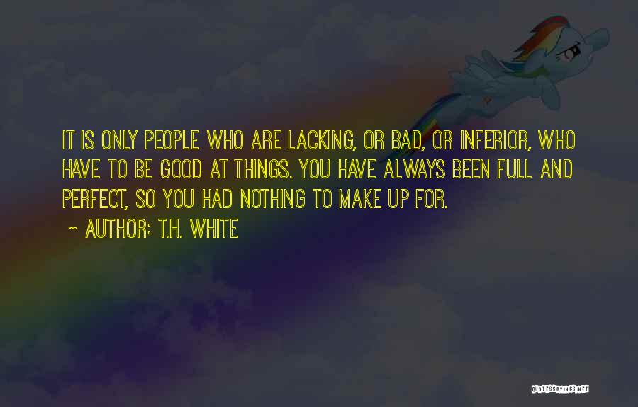 T.H. White Quotes: It Is Only People Who Are Lacking, Or Bad, Or Inferior, Who Have To Be Good At Things. You Have