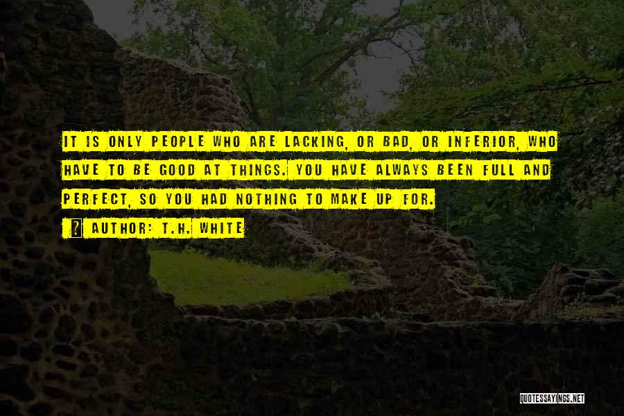 T.H. White Quotes: It Is Only People Who Are Lacking, Or Bad, Or Inferior, Who Have To Be Good At Things. You Have