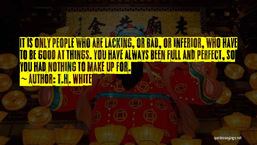 T.H. White Quotes: It Is Only People Who Are Lacking, Or Bad, Or Inferior, Who Have To Be Good At Things. You Have