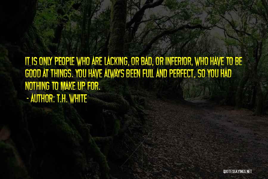 T.H. White Quotes: It Is Only People Who Are Lacking, Or Bad, Or Inferior, Who Have To Be Good At Things. You Have