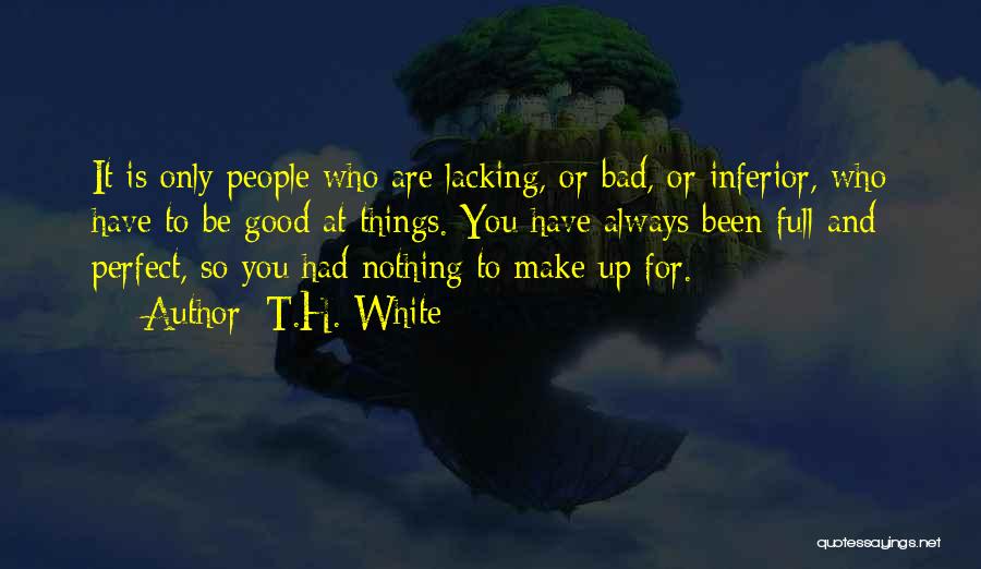 T.H. White Quotes: It Is Only People Who Are Lacking, Or Bad, Or Inferior, Who Have To Be Good At Things. You Have