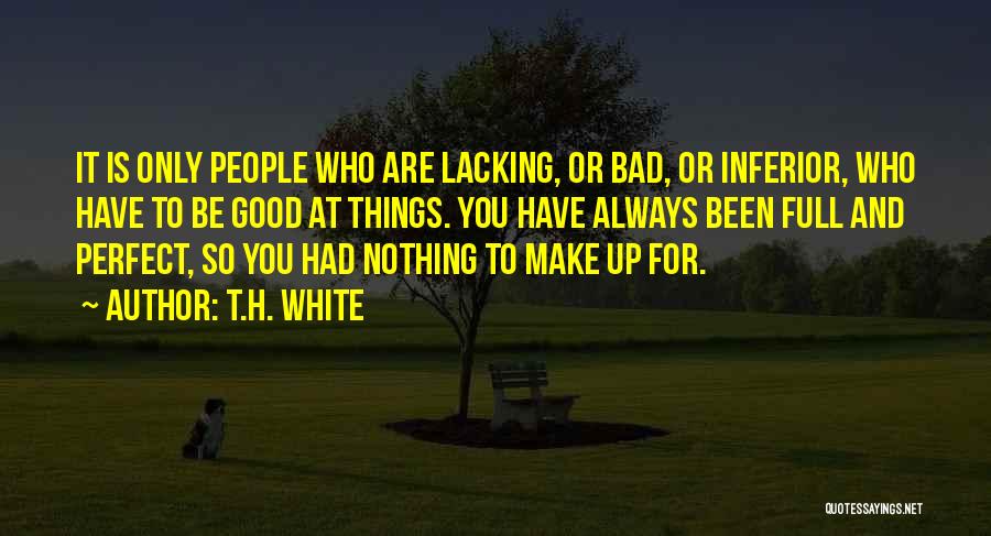 T.H. White Quotes: It Is Only People Who Are Lacking, Or Bad, Or Inferior, Who Have To Be Good At Things. You Have