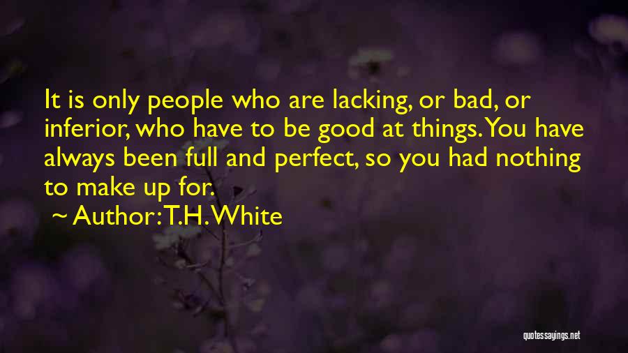 T.H. White Quotes: It Is Only People Who Are Lacking, Or Bad, Or Inferior, Who Have To Be Good At Things. You Have