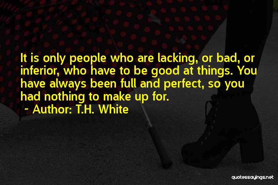 T.H. White Quotes: It Is Only People Who Are Lacking, Or Bad, Or Inferior, Who Have To Be Good At Things. You Have