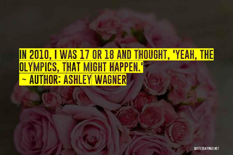 Ashley Wagner Quotes: In 2010, I Was 17 Or 18 And Thought, 'yeah, The Olympics, That Might Happen.'