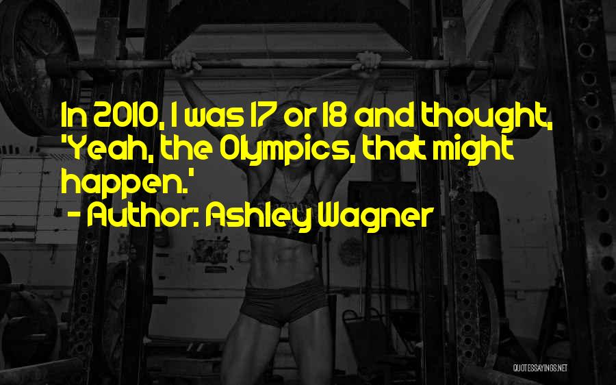 Ashley Wagner Quotes: In 2010, I Was 17 Or 18 And Thought, 'yeah, The Olympics, That Might Happen.'