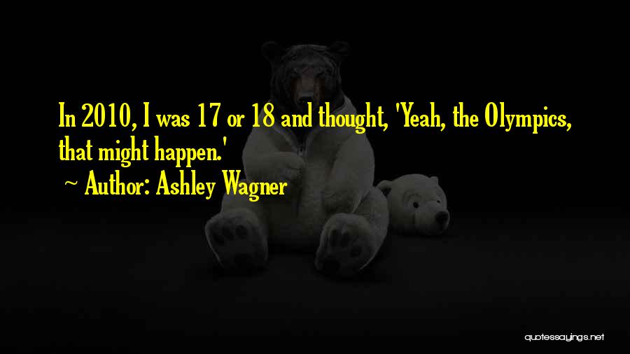 Ashley Wagner Quotes: In 2010, I Was 17 Or 18 And Thought, 'yeah, The Olympics, That Might Happen.'