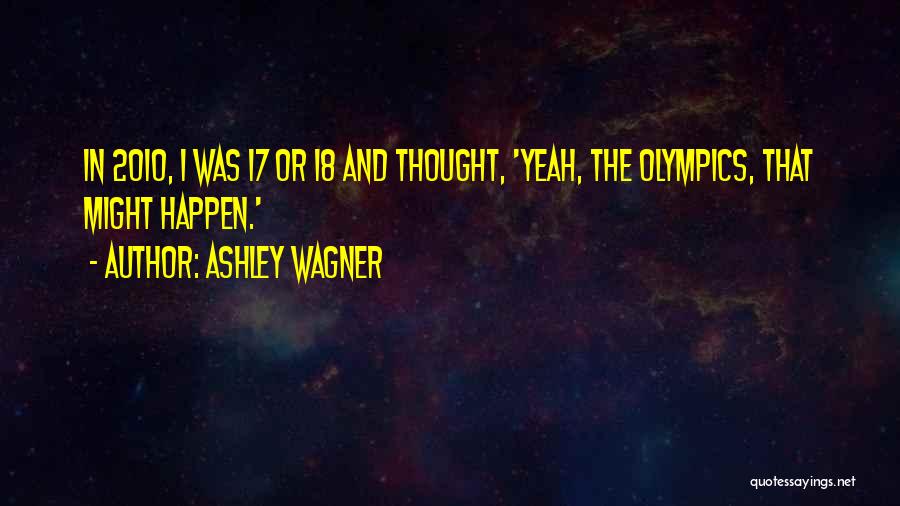 Ashley Wagner Quotes: In 2010, I Was 17 Or 18 And Thought, 'yeah, The Olympics, That Might Happen.'