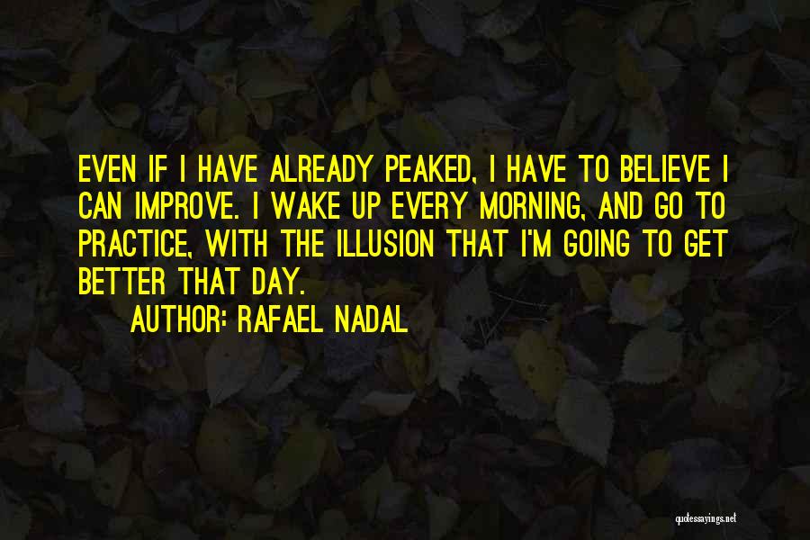 Rafael Nadal Quotes: Even If I Have Already Peaked, I Have To Believe I Can Improve. I Wake Up Every Morning, And Go