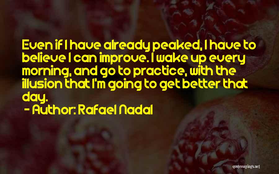 Rafael Nadal Quotes: Even If I Have Already Peaked, I Have To Believe I Can Improve. I Wake Up Every Morning, And Go