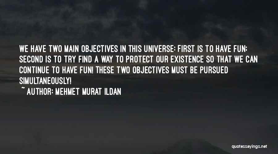 Mehmet Murat Ildan Quotes: We Have Two Main Objectives In This Universe: First Is To Have Fun; Second Is To Try Find A Way