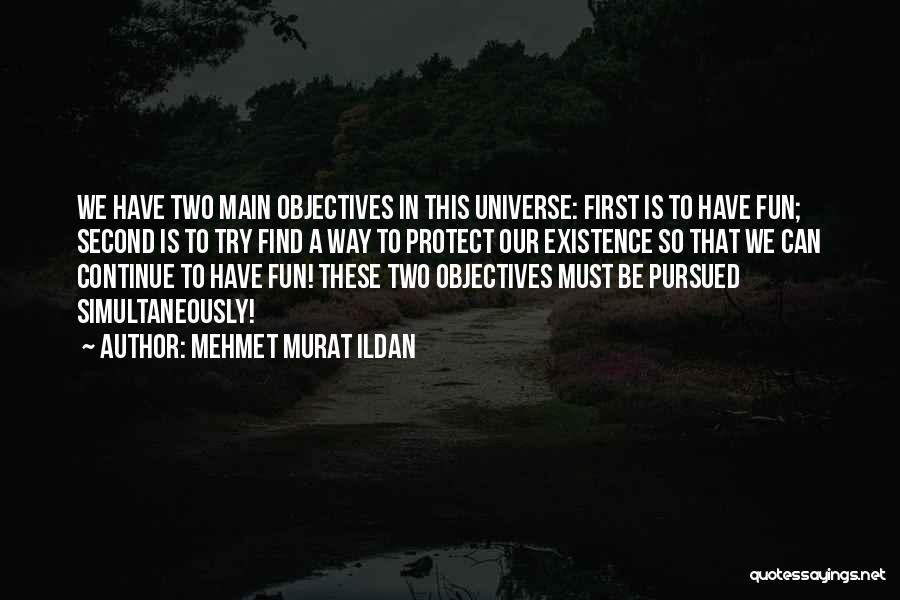Mehmet Murat Ildan Quotes: We Have Two Main Objectives In This Universe: First Is To Have Fun; Second Is To Try Find A Way