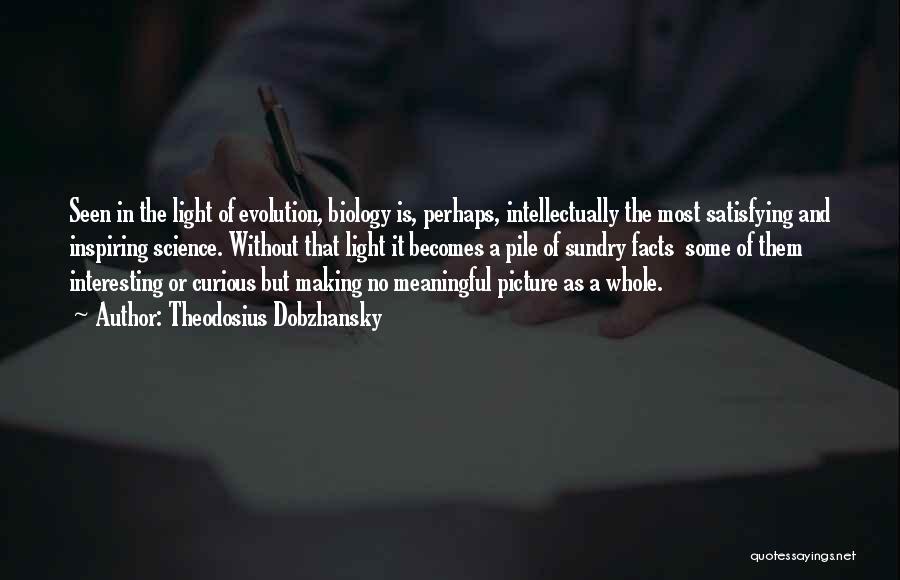 Theodosius Dobzhansky Quotes: Seen In The Light Of Evolution, Biology Is, Perhaps, Intellectually The Most Satisfying And Inspiring Science. Without That Light It