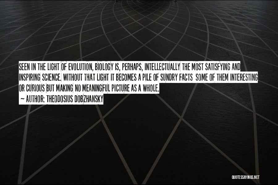 Theodosius Dobzhansky Quotes: Seen In The Light Of Evolution, Biology Is, Perhaps, Intellectually The Most Satisfying And Inspiring Science. Without That Light It