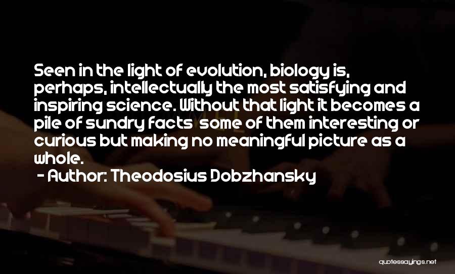 Theodosius Dobzhansky Quotes: Seen In The Light Of Evolution, Biology Is, Perhaps, Intellectually The Most Satisfying And Inspiring Science. Without That Light It