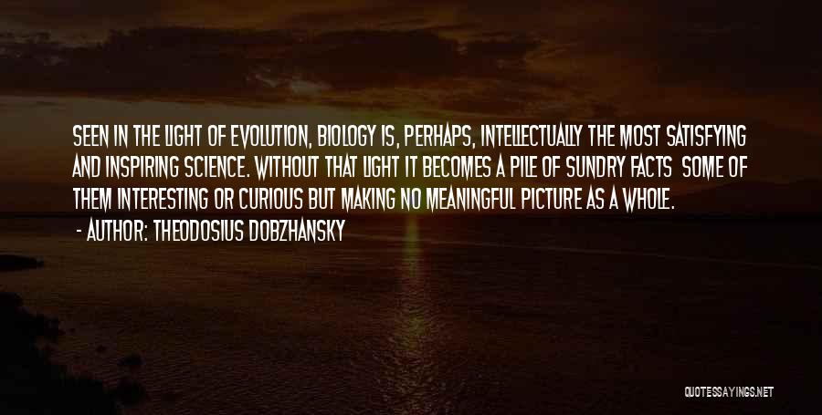 Theodosius Dobzhansky Quotes: Seen In The Light Of Evolution, Biology Is, Perhaps, Intellectually The Most Satisfying And Inspiring Science. Without That Light It