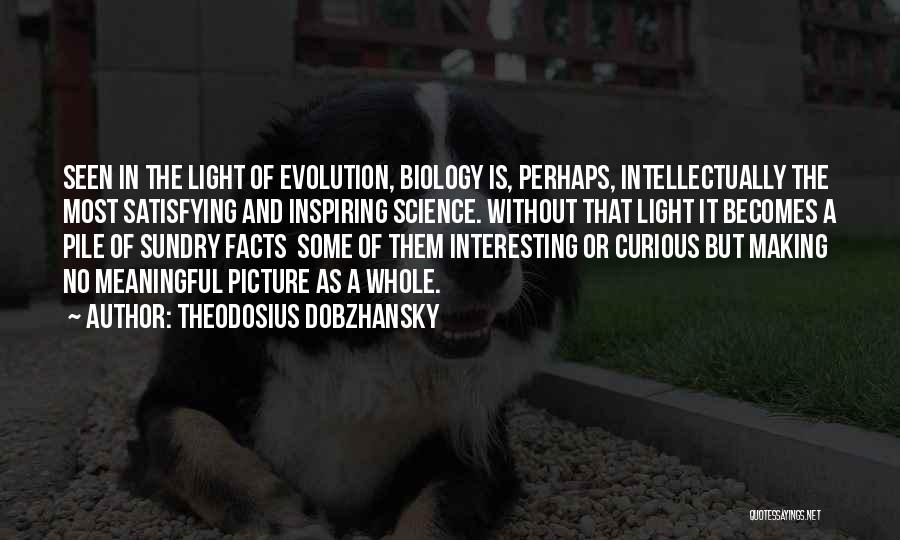 Theodosius Dobzhansky Quotes: Seen In The Light Of Evolution, Biology Is, Perhaps, Intellectually The Most Satisfying And Inspiring Science. Without That Light It