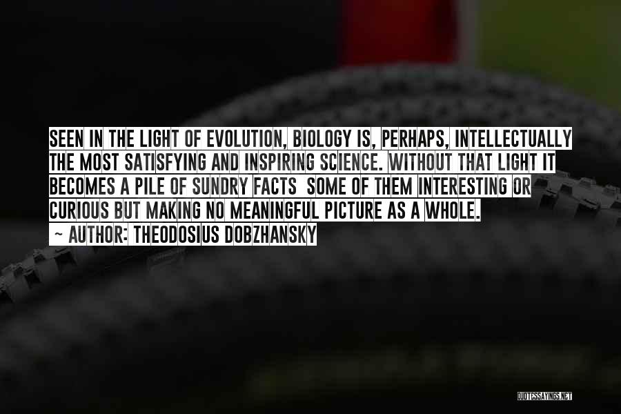 Theodosius Dobzhansky Quotes: Seen In The Light Of Evolution, Biology Is, Perhaps, Intellectually The Most Satisfying And Inspiring Science. Without That Light It