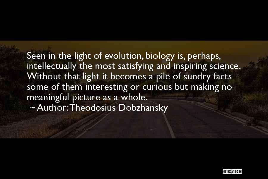 Theodosius Dobzhansky Quotes: Seen In The Light Of Evolution, Biology Is, Perhaps, Intellectually The Most Satisfying And Inspiring Science. Without That Light It