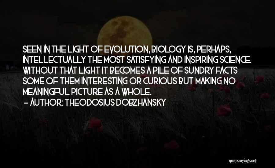 Theodosius Dobzhansky Quotes: Seen In The Light Of Evolution, Biology Is, Perhaps, Intellectually The Most Satisfying And Inspiring Science. Without That Light It