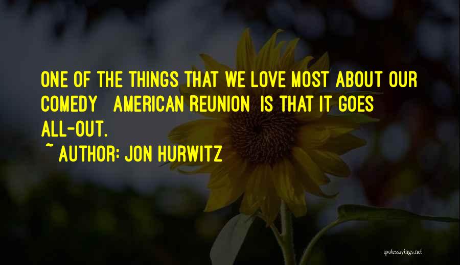 Jon Hurwitz Quotes: One Of The Things That We Love Most About Our Comedy [ American Reunion] Is That It Goes All-out.
