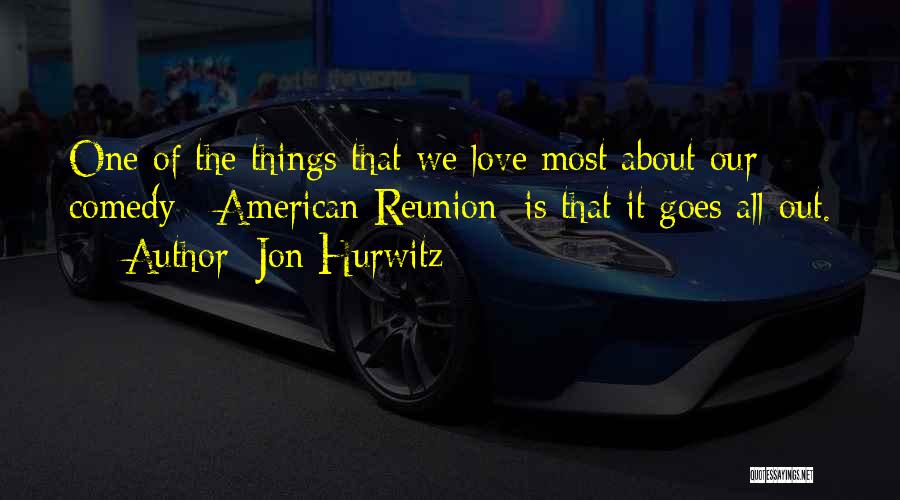 Jon Hurwitz Quotes: One Of The Things That We Love Most About Our Comedy [ American Reunion] Is That It Goes All-out.