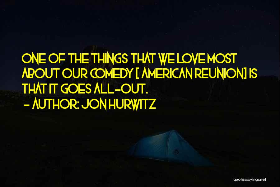 Jon Hurwitz Quotes: One Of The Things That We Love Most About Our Comedy [ American Reunion] Is That It Goes All-out.