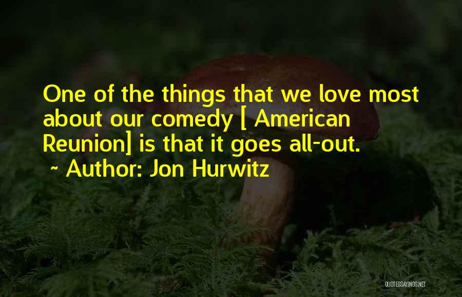 Jon Hurwitz Quotes: One Of The Things That We Love Most About Our Comedy [ American Reunion] Is That It Goes All-out.
