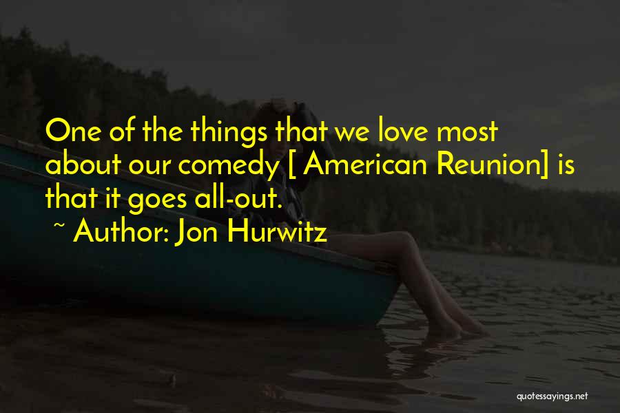 Jon Hurwitz Quotes: One Of The Things That We Love Most About Our Comedy [ American Reunion] Is That It Goes All-out.