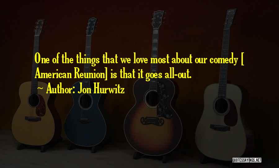 Jon Hurwitz Quotes: One Of The Things That We Love Most About Our Comedy [ American Reunion] Is That It Goes All-out.