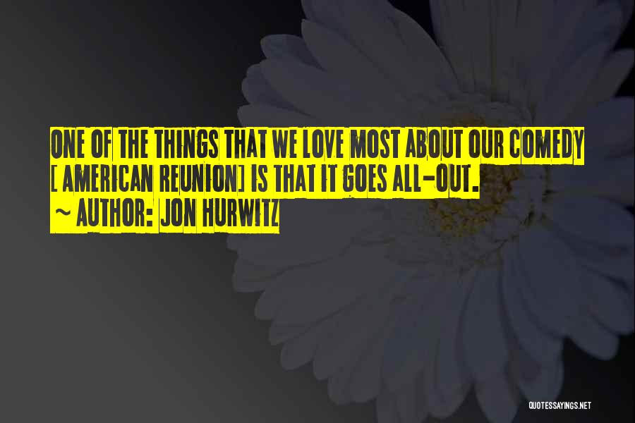 Jon Hurwitz Quotes: One Of The Things That We Love Most About Our Comedy [ American Reunion] Is That It Goes All-out.