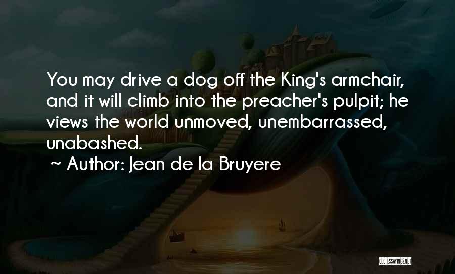 Jean De La Bruyere Quotes: You May Drive A Dog Off The King's Armchair, And It Will Climb Into The Preacher's Pulpit; He Views The