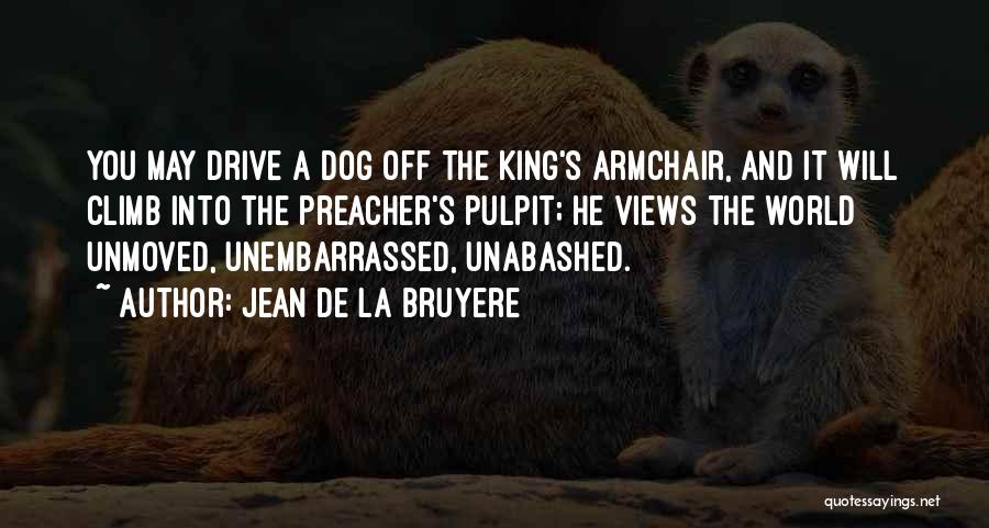 Jean De La Bruyere Quotes: You May Drive A Dog Off The King's Armchair, And It Will Climb Into The Preacher's Pulpit; He Views The