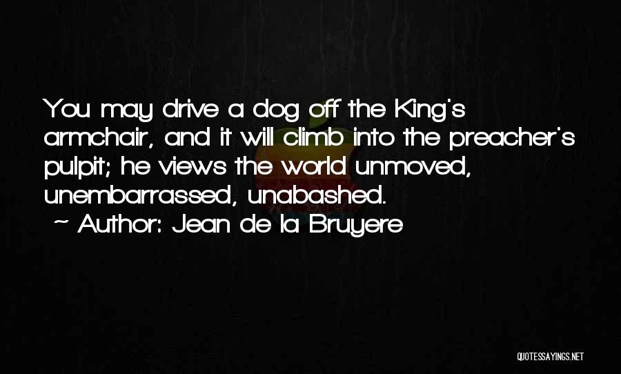 Jean De La Bruyere Quotes: You May Drive A Dog Off The King's Armchair, And It Will Climb Into The Preacher's Pulpit; He Views The