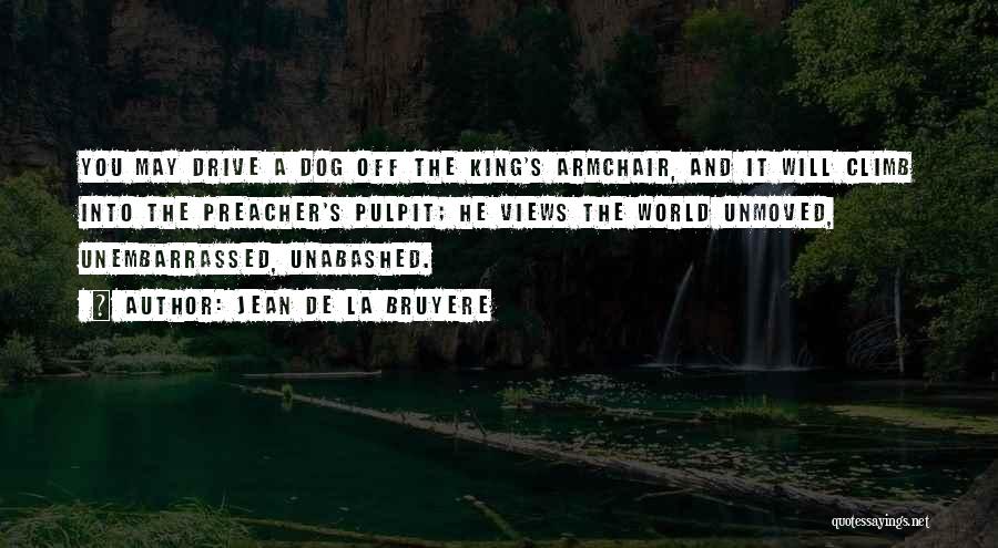 Jean De La Bruyere Quotes: You May Drive A Dog Off The King's Armchair, And It Will Climb Into The Preacher's Pulpit; He Views The