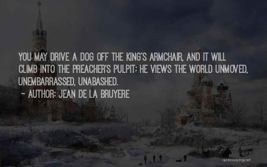 Jean De La Bruyere Quotes: You May Drive A Dog Off The King's Armchair, And It Will Climb Into The Preacher's Pulpit; He Views The