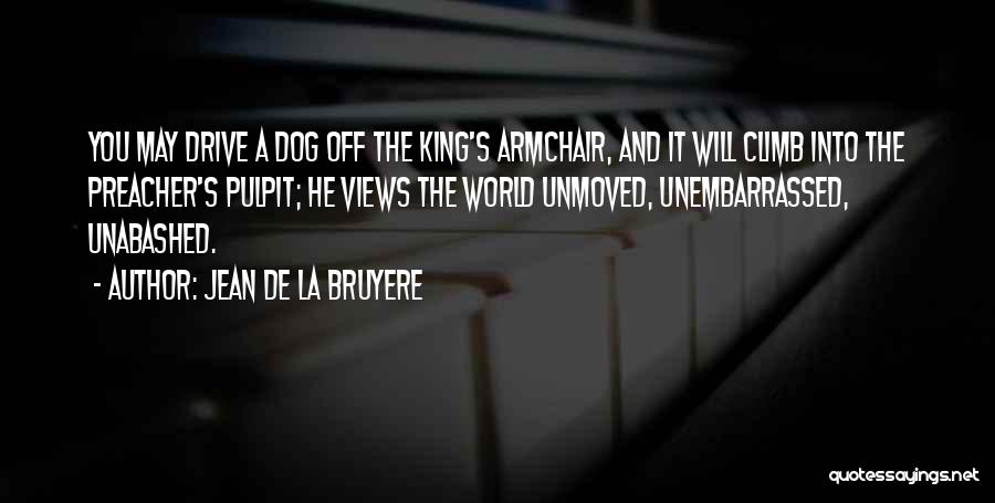 Jean De La Bruyere Quotes: You May Drive A Dog Off The King's Armchair, And It Will Climb Into The Preacher's Pulpit; He Views The