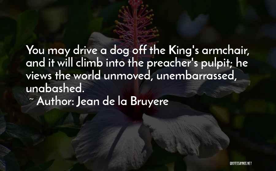 Jean De La Bruyere Quotes: You May Drive A Dog Off The King's Armchair, And It Will Climb Into The Preacher's Pulpit; He Views The