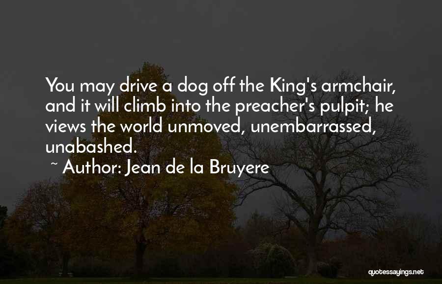 Jean De La Bruyere Quotes: You May Drive A Dog Off The King's Armchair, And It Will Climb Into The Preacher's Pulpit; He Views The