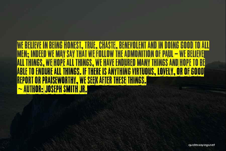 Joseph Smith Jr. Quotes: We Believe In Being Honest, True, Chaste, Benevolent And In Doing Good To All Men; Indeed We May Say That