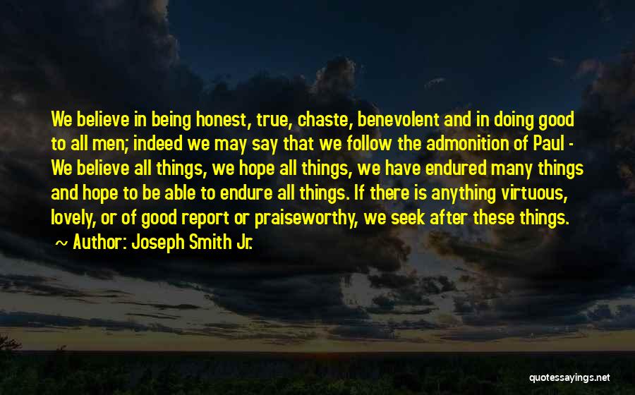 Joseph Smith Jr. Quotes: We Believe In Being Honest, True, Chaste, Benevolent And In Doing Good To All Men; Indeed We May Say That