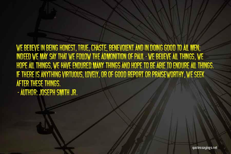 Joseph Smith Jr. Quotes: We Believe In Being Honest, True, Chaste, Benevolent And In Doing Good To All Men; Indeed We May Say That