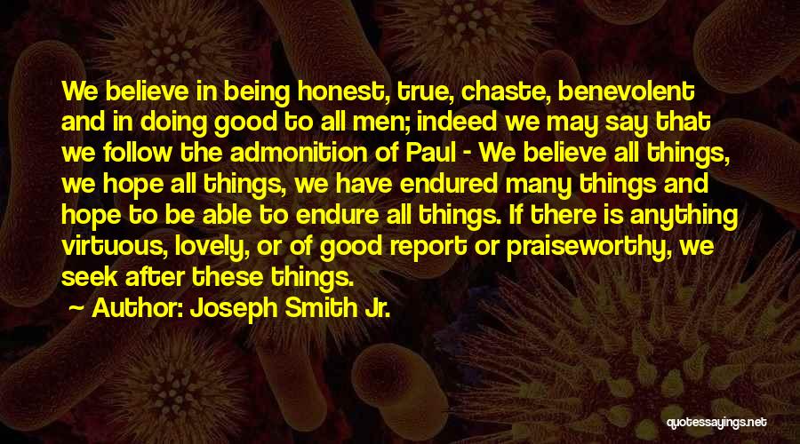 Joseph Smith Jr. Quotes: We Believe In Being Honest, True, Chaste, Benevolent And In Doing Good To All Men; Indeed We May Say That