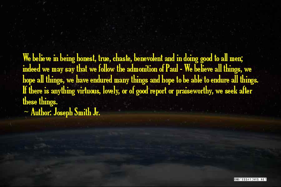 Joseph Smith Jr. Quotes: We Believe In Being Honest, True, Chaste, Benevolent And In Doing Good To All Men; Indeed We May Say That