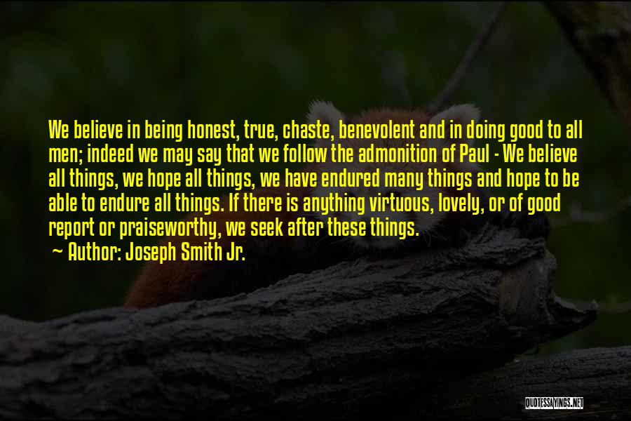 Joseph Smith Jr. Quotes: We Believe In Being Honest, True, Chaste, Benevolent And In Doing Good To All Men; Indeed We May Say That