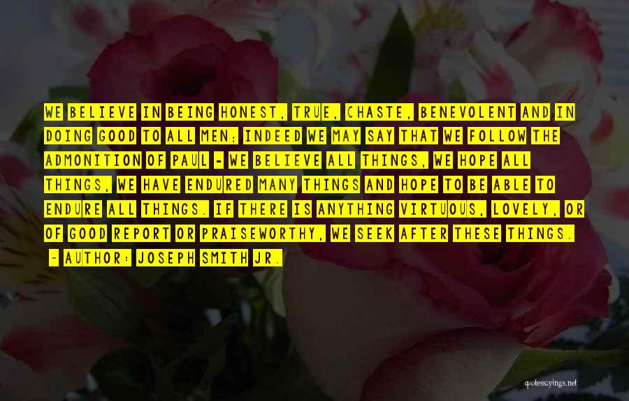 Joseph Smith Jr. Quotes: We Believe In Being Honest, True, Chaste, Benevolent And In Doing Good To All Men; Indeed We May Say That