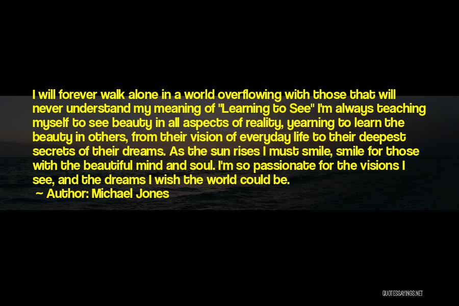 Michael Jones Quotes: I Will Forever Walk Alone In A World Overflowing With Those That Will Never Understand My Meaning Of Learning To