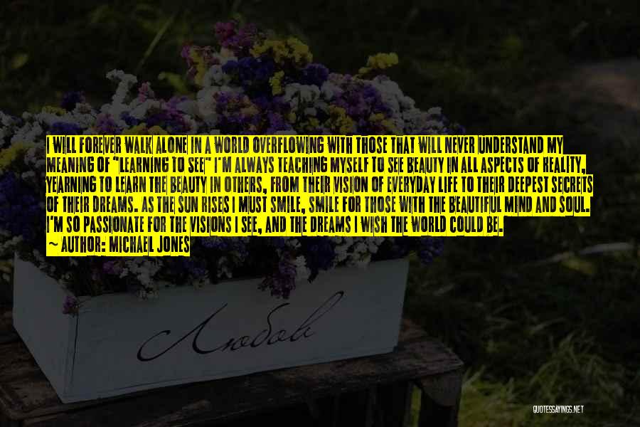 Michael Jones Quotes: I Will Forever Walk Alone In A World Overflowing With Those That Will Never Understand My Meaning Of Learning To