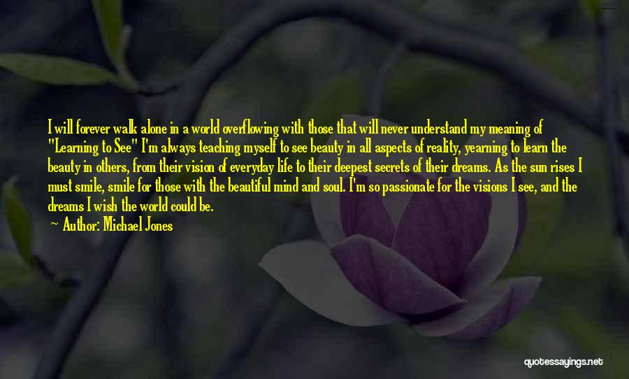 Michael Jones Quotes: I Will Forever Walk Alone In A World Overflowing With Those That Will Never Understand My Meaning Of Learning To