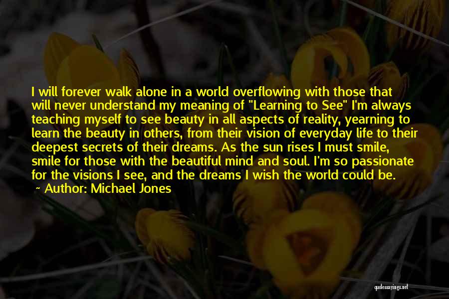 Michael Jones Quotes: I Will Forever Walk Alone In A World Overflowing With Those That Will Never Understand My Meaning Of Learning To
